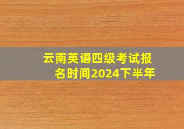 云南英语四级考试报名时间2024下半年