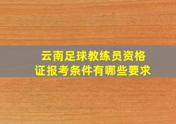 云南足球教练员资格证报考条件有哪些要求