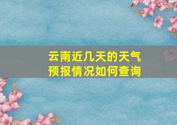 云南近几天的天气预报情况如何查询