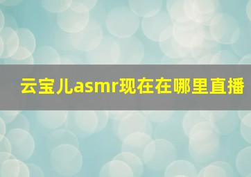 云宝儿asmr现在在哪里直播