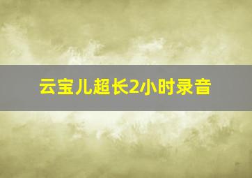 云宝儿超长2小时录音