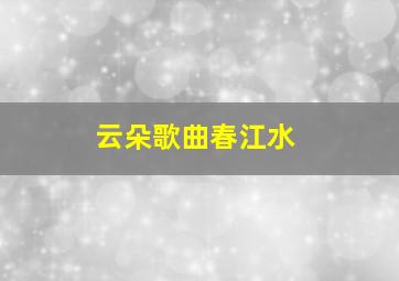 云朵歌曲春江水