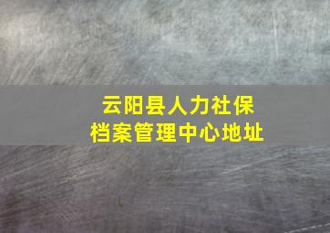 云阳县人力社保档案管理中心地址