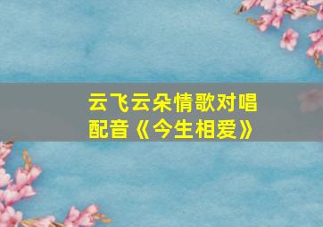 云飞云朵情歌对唱配音《今生相爱》