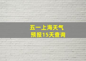 五一上海天气预报15天查询