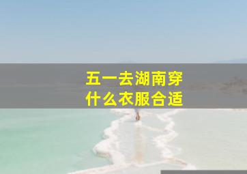 五一去湖南穿什么衣服合适