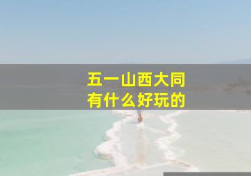 五一山西大同有什么好玩的