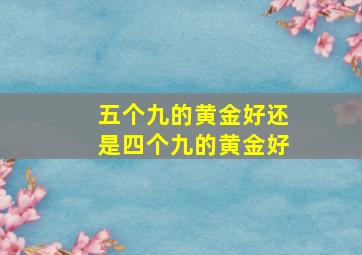 五个九的黄金好还是四个九的黄金好