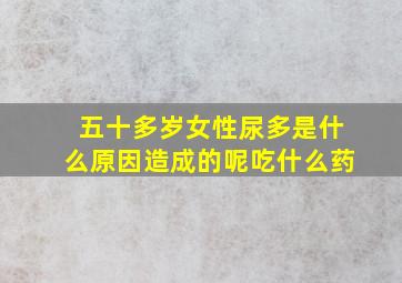 五十多岁女性尿多是什么原因造成的呢吃什么药