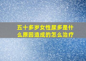 五十多岁女性尿多是什么原因造成的怎么治疗