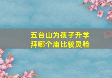 五台山为孩子升学拜哪个庙比较灵验