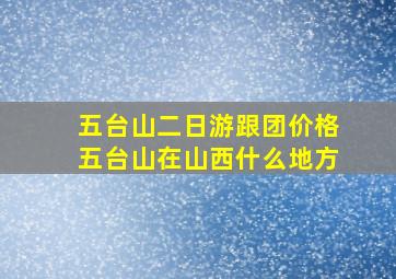 五台山二日游跟团价格五台山在山西什么地方