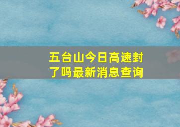 五台山今日高速封了吗最新消息查询