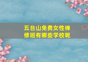 五台山免费女性禅修班有哪些学校呢