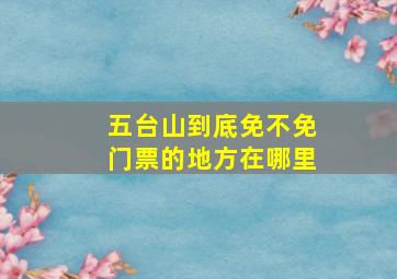 五台山到底免不免门票的地方在哪里