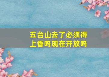 五台山去了必须得上香吗现在开放吗