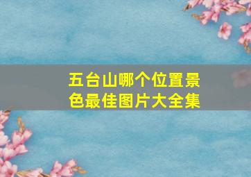 五台山哪个位置景色最佳图片大全集