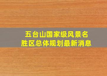 五台山国家级风景名胜区总体规划最新消息