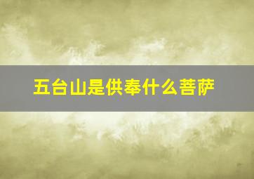 五台山是供奉什么菩萨