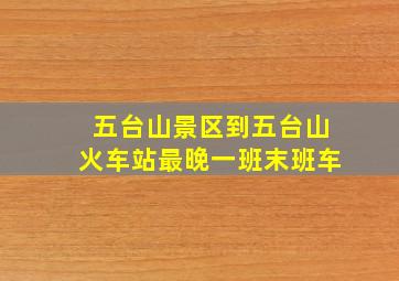 五台山景区到五台山火车站最晚一班末班车