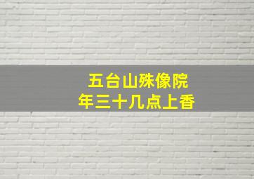 五台山殊像院年三十几点上香