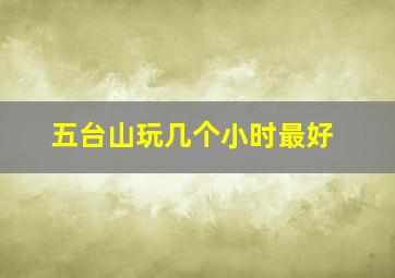 五台山玩几个小时最好