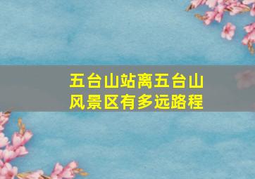 五台山站离五台山风景区有多远路程