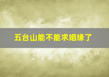 五台山能不能求姻缘了