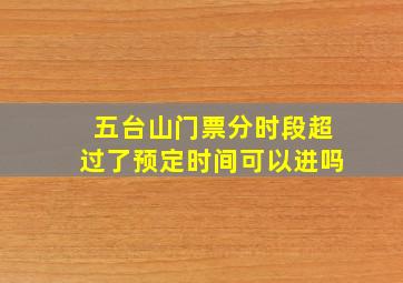 五台山门票分时段超过了预定时间可以进吗