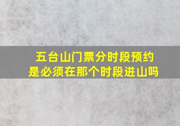 五台山门票分时段预约是必须在那个时段进山吗