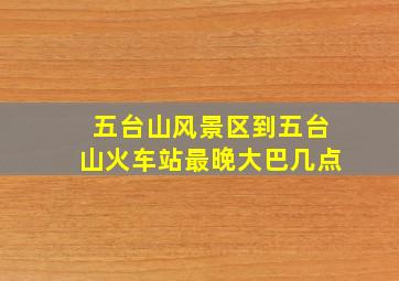 五台山风景区到五台山火车站最晚大巴几点