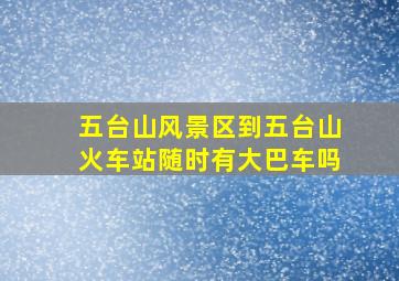 五台山风景区到五台山火车站随时有大巴车吗