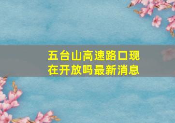 五台山高速路口现在开放吗最新消息