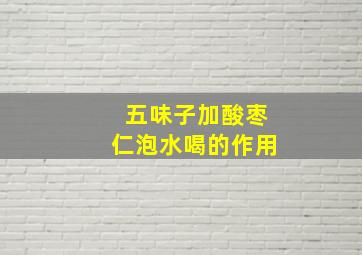 五味子加酸枣仁泡水喝的作用