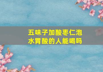 五味子加酸枣仁泡水胃酸的人能喝吗