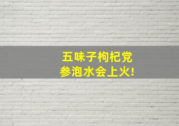 五味子枸杞党参泡水会上火!