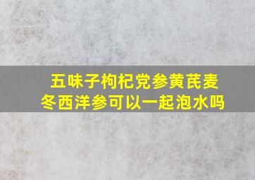 五味子枸杞党参黄芪麦冬西洋参可以一起泡水吗