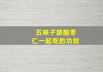 五味子跟酸枣仁一起吃的功效