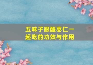 五味子跟酸枣仁一起吃的功效与作用