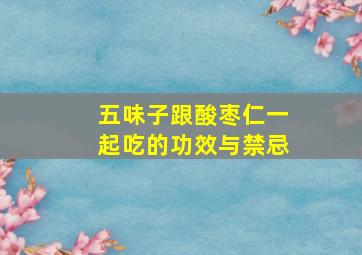 五味子跟酸枣仁一起吃的功效与禁忌