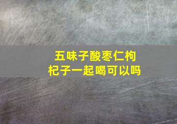 五味子酸枣仁枸杞子一起喝可以吗