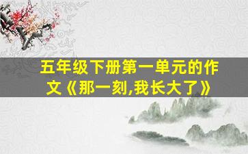 五年级下册第一单元的作文《那一刻,我长大了》