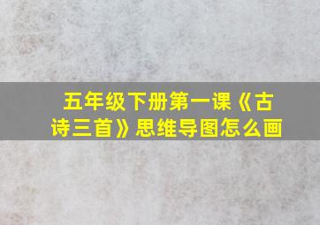 五年级下册第一课《古诗三首》思维导图怎么画