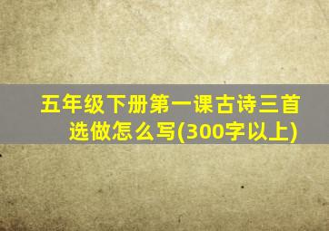 五年级下册第一课古诗三首选做怎么写(300字以上)