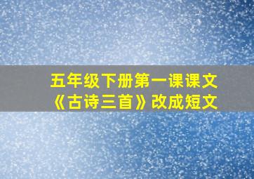 五年级下册第一课课文《古诗三首》改成短文