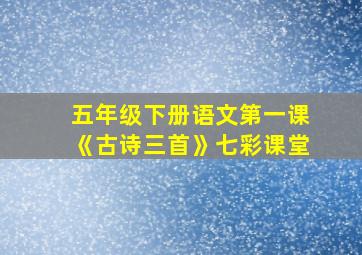 五年级下册语文第一课《古诗三首》七彩课堂