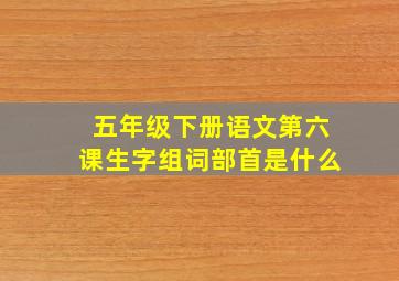 五年级下册语文第六课生字组词部首是什么