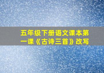 五年级下册语文课本第一课《古诗三首》改写