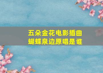 五朵金花电影插曲蝴蝶泉边原唱是谁