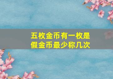 五枚金币有一枚是假金币最少称几次